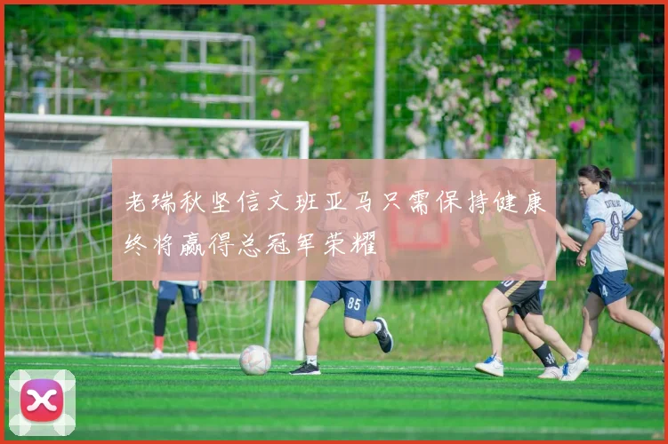 老瑞秋坚信文班亚马只需保持健康终将赢得总冠军荣耀