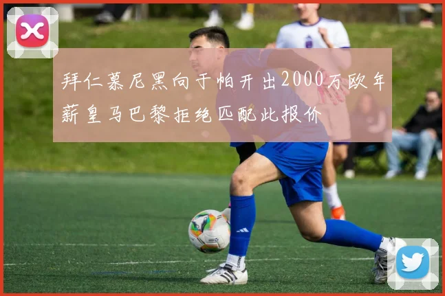 拜仁慕尼黑向于帕开出2000万欧年薪皇马巴黎拒绝匹配此报价