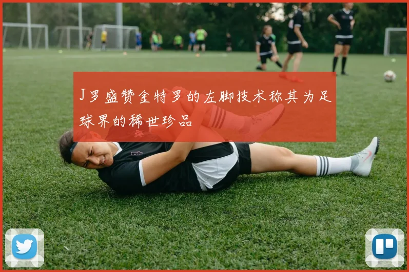 J罗盛赞金特罗的左脚技术称其为足球界的稀世珍品