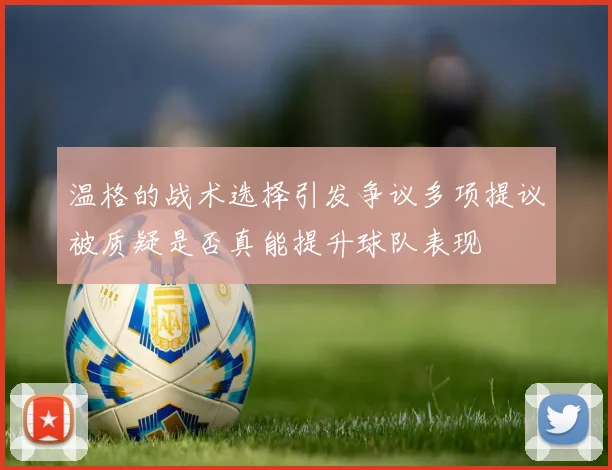 温格的战术选择引发争议多项提议被质疑是否真能提升球队表现