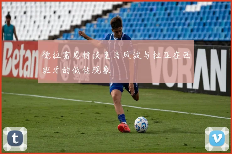 德拉富恩特谈皇马风波与拉亚在西班牙的低估现象