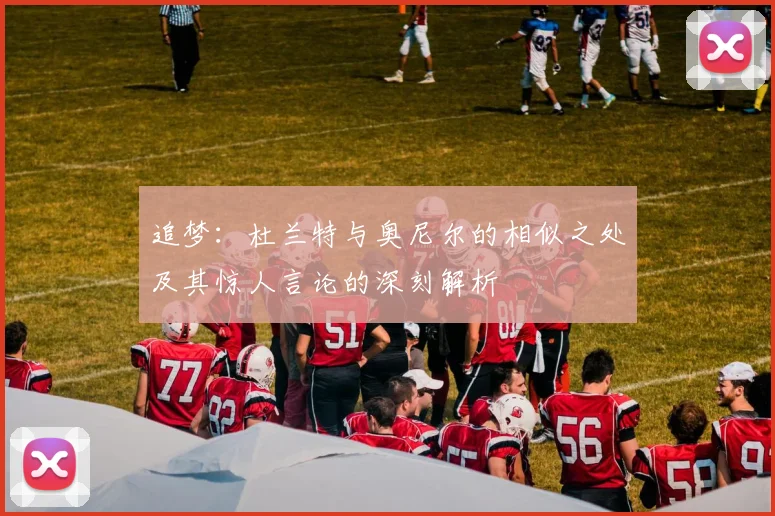 追梦：杜兰特与奥尼尔的相似之处及其惊人言论的深刻解析