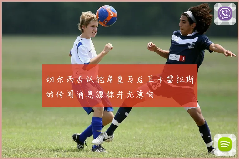 切尔西否认挖角皇马后卫卡雷拉斯的传闻消息源称并无意向