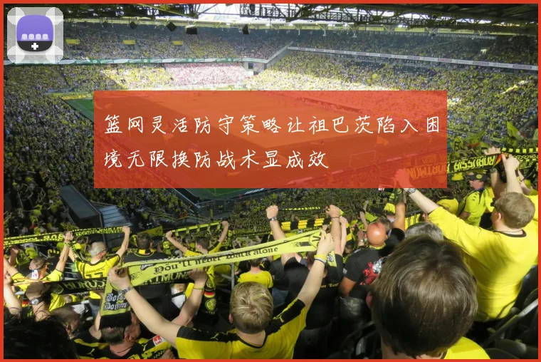 篮网灵活防守策略让祖巴茨陷入困境无限换防战术显成效
