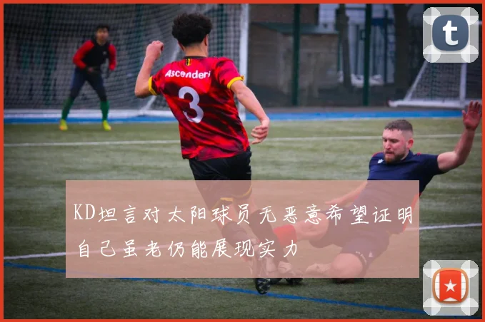 KD坦言对太阳球员无恶意希望证明自己虽老仍能展现实力
