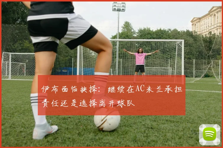 伊布面临抉择：继续在AC米兰承担责任还是选择离开球队