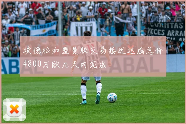 埃德松加盟曼联交易接近达成总价4800万欧几天内完成