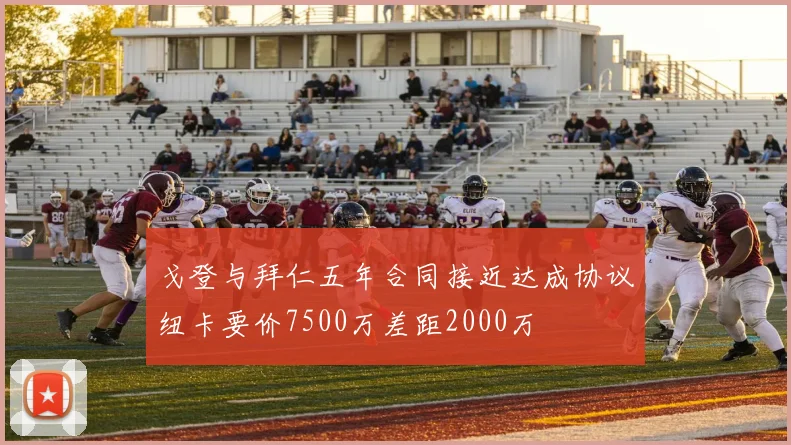戈登与拜仁五年合同接近达成协议纽卡要价7500万差距2000万