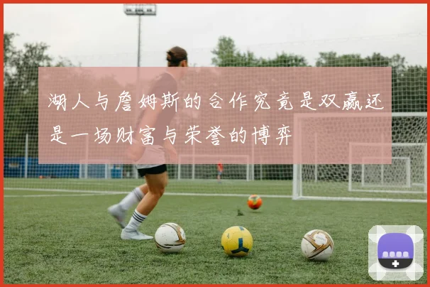 湖人与詹姆斯的合作究竟是双赢还是一场财富与荣誉的博弈