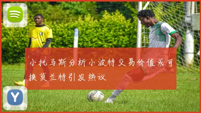 小托马斯分析小波特交易价值或可换莫兰特引发热议