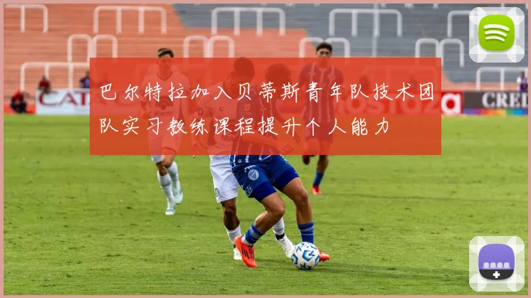 巴尔特拉加入贝蒂斯青年队技术团队实习教练课程提升个人能力