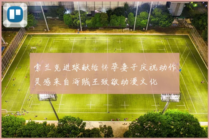 索兰克进球献给怀孕妻子庆祝动作灵感来自海贼王致敬动漫文化