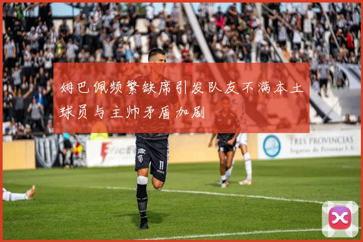 姆巴佩频繁缺席引发队友不满本土球员与主帅矛盾加剧