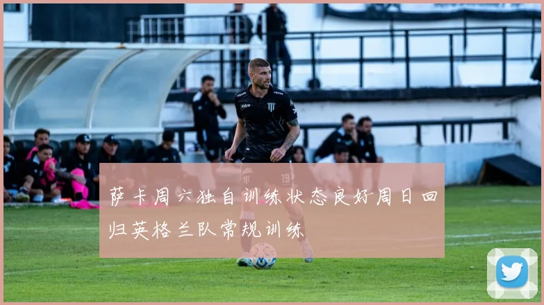 萨卡周六独自训练状态良好周日回归英格兰队常规训练