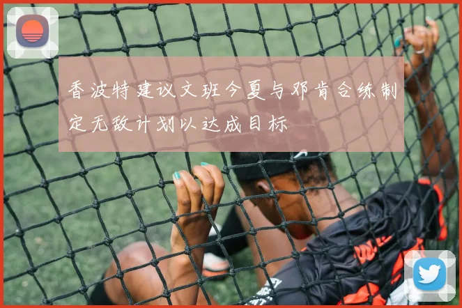 香波特建议文班今夏与邓肯合练制定无敌计划以达成目标