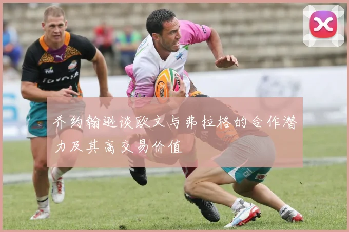 乔约翰逊谈欧文与弗拉格的合作潜力及其高交易价值