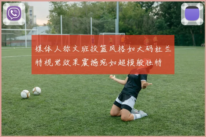 媒体人称文班投篮风格如大码杜兰特视觉效果震撼宛如超模般独特