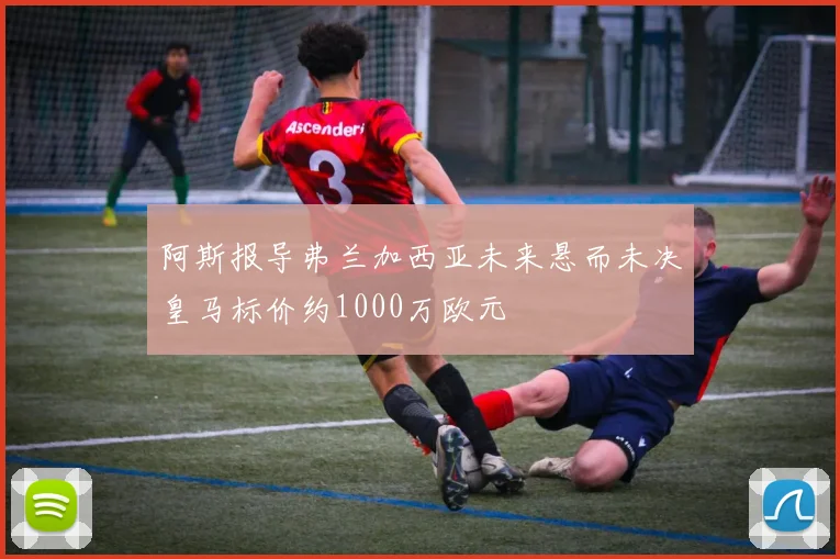 阿斯报导弗兰加西亚未来悬而未决皇马标价约1000万欧元