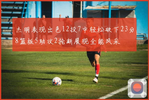 杰明表现出色12投7中轻松砍下23分8篮板5助攻2抢断展现全能风采
