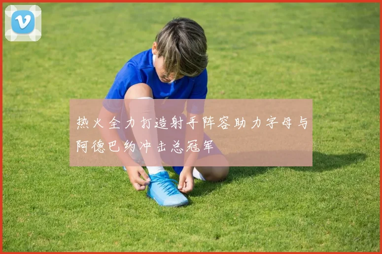 热火全力打造射手阵容助力字母与阿德巴约冲击总冠军