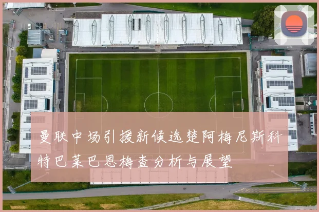 曼联中场引援新候选楚阿梅尼斯科特巴莱巴恩梅查分析与展望