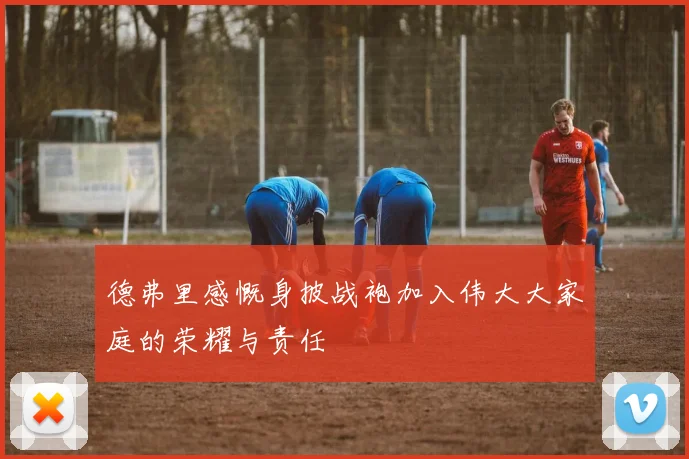 德弗里感慨身披战袍加入伟大大家庭的荣耀与责任