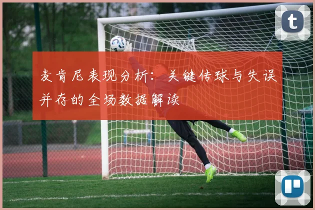 麦肯尼表现分析：关键传球与失误并存的全场数据解读