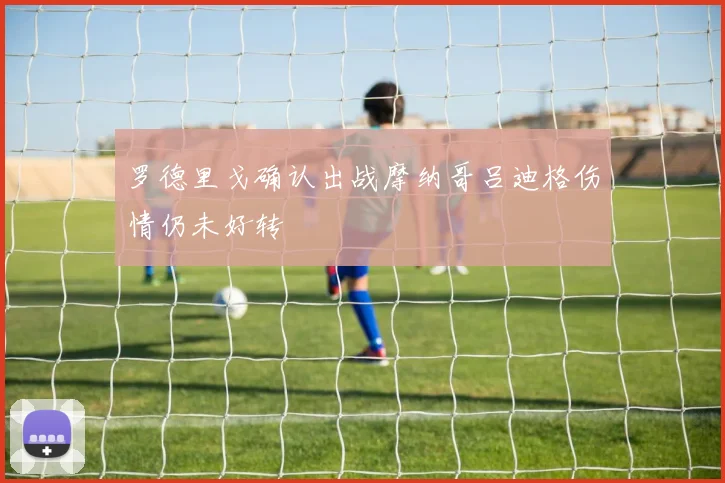 罗德里戈确认出战摩纳哥吕迪格伤情仍未好转