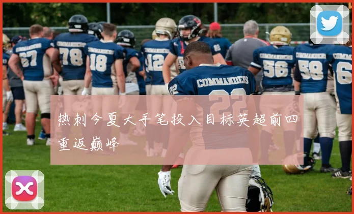 热刺今夏大手笔投入目标英超前四重返巅峰