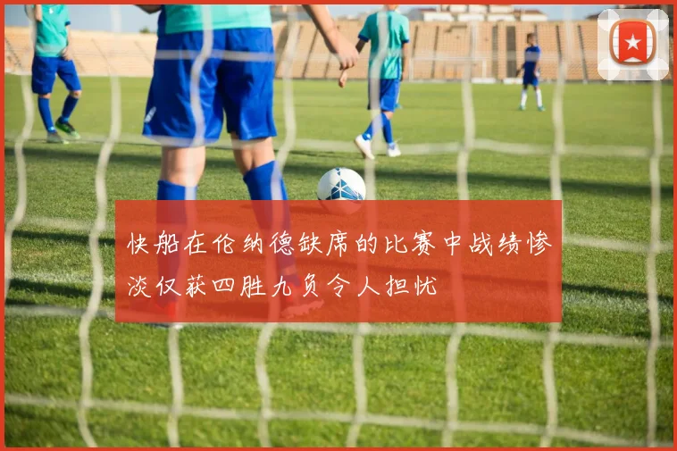 快船在伦纳德缺席的比赛中战绩惨淡仅获四胜九负令人担忧