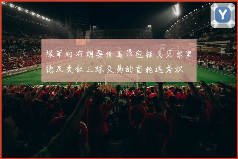 绿军对布朗要价高昂包括戈贝尔里德及类似三球交易的首轮选秀权