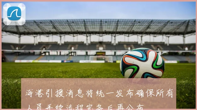 海港引援消息将统一发布确保所有人员手续流程完备后再公布