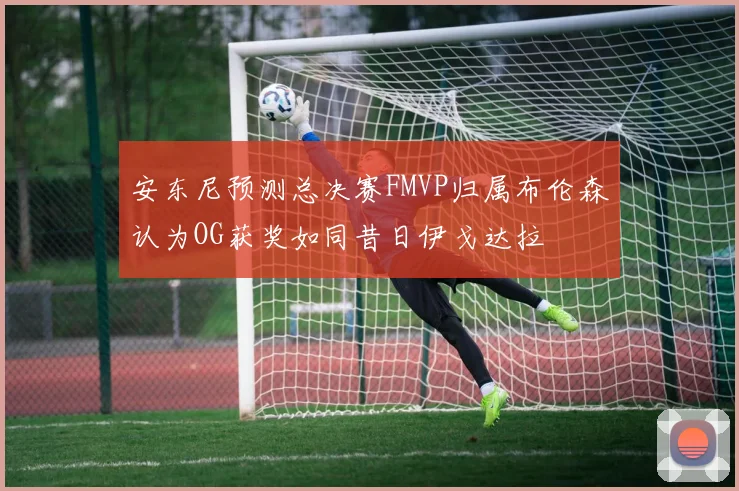 安东尼预测总决赛FMVP归属布伦森认为OG获奖如同昔日伊戈达拉