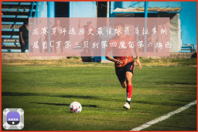 龙赛罗评选历史最佳球员马拉多纳居首C罗第三贝利第四魔笛第六梅西第七
