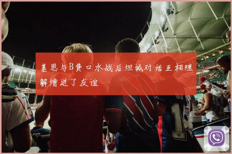基恩与B费口水战后坦诚对话互相理解增进了友谊
